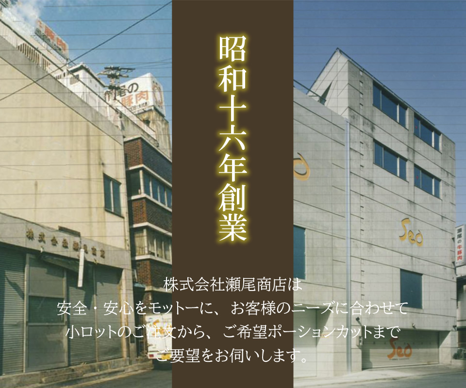 昭和十六年創業 株式会社瀬尾商店は安全・安心をモットーに、お客様のニーズに合わせて小ロットのご注文から、ご希望ポーションカットまでご要望をお伺いします。